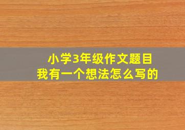 小学3年级作文题目我有一个想法怎么写的