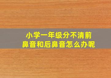 小学一年级分不清前鼻音和后鼻音怎么办呢