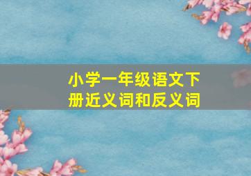 小学一年级语文下册近义词和反义词