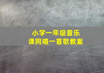 小学一年级音乐课同唱一首歌教案