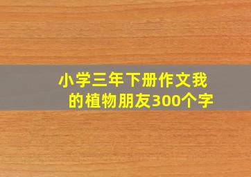 小学三年下册作文我的植物朋友300个字