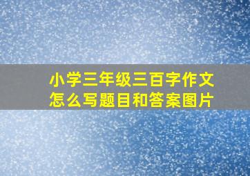 小学三年级三百字作文怎么写题目和答案图片