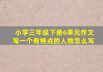 小学三年级下册6单元作文写一个有特点的人物怎么写