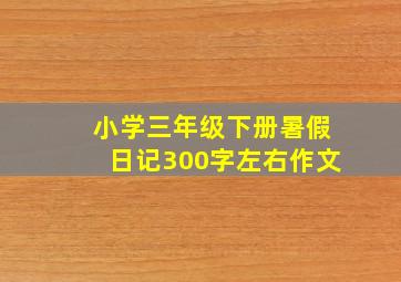 小学三年级下册暑假日记300字左右作文