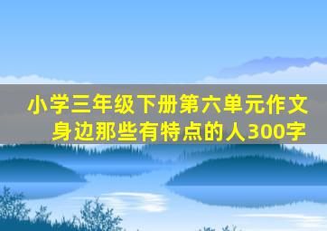 小学三年级下册第六单元作文身边那些有特点的人300字