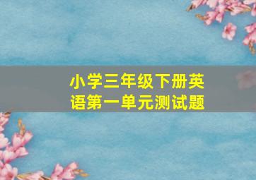 小学三年级下册英语第一单元测试题