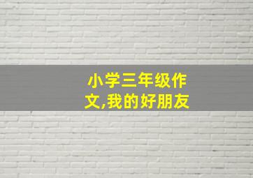 小学三年级作文,我的好朋友