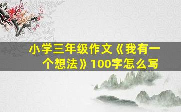 小学三年级作文《我有一个想法》100字怎么写