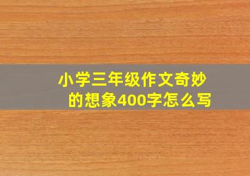 小学三年级作文奇妙的想象400字怎么写