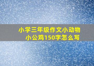 小学三年级作文小动物小公鸡150字怎么写