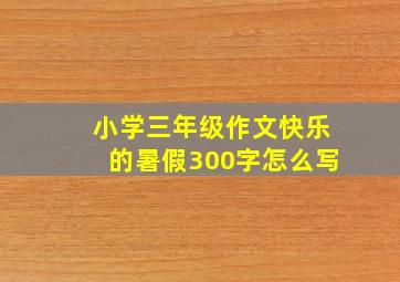 小学三年级作文快乐的暑假300字怎么写