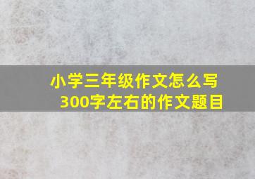 小学三年级作文怎么写300字左右的作文题目