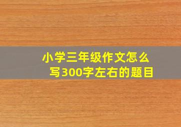 小学三年级作文怎么写300字左右的题目