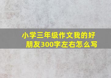 小学三年级作文我的好朋友300字左右怎么写