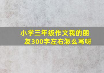 小学三年级作文我的朋友300字左右怎么写呀