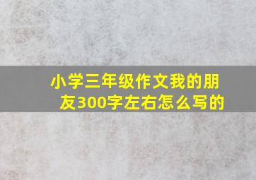 小学三年级作文我的朋友300字左右怎么写的