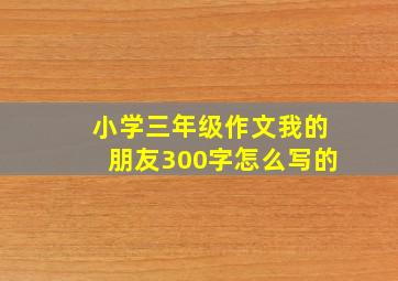 小学三年级作文我的朋友300字怎么写的