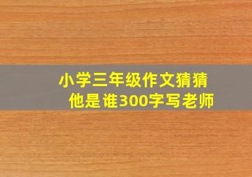 小学三年级作文猜猜他是谁300字写老师