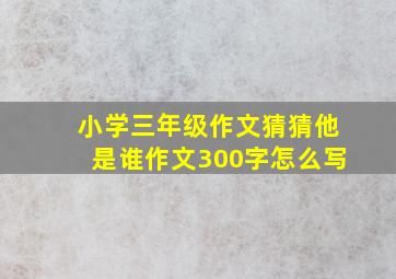 小学三年级作文猜猜他是谁作文300字怎么写