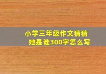 小学三年级作文猜猜她是谁300字怎么写