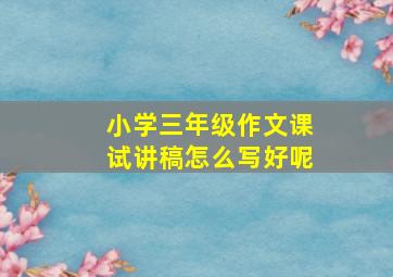 小学三年级作文课试讲稿怎么写好呢