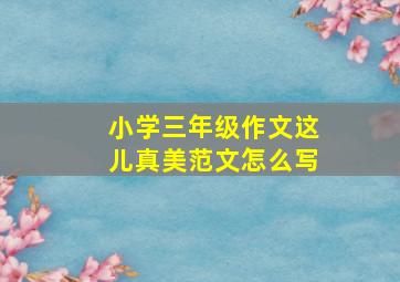 小学三年级作文这儿真美范文怎么写