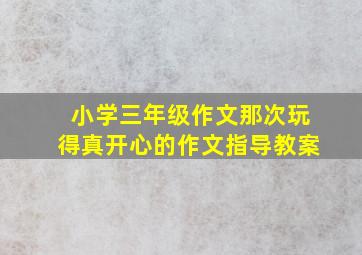 小学三年级作文那次玩得真开心的作文指导教案