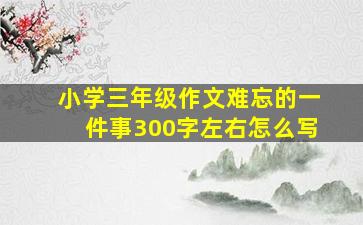 小学三年级作文难忘的一件事300字左右怎么写