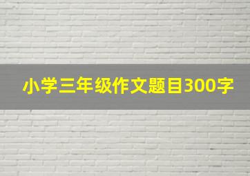 小学三年级作文题目300字