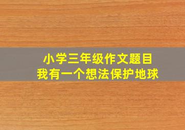 小学三年级作文题目我有一个想法保护地球