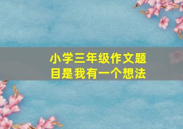 小学三年级作文题目是我有一个想法