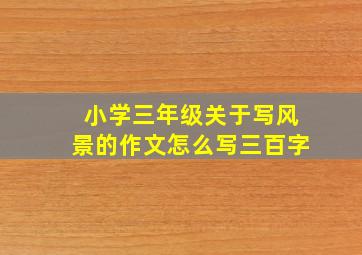 小学三年级关于写风景的作文怎么写三百字