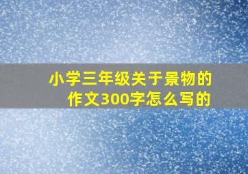 小学三年级关于景物的作文300字怎么写的