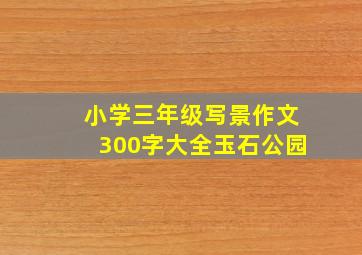 小学三年级写景作文300字大全玉石公园