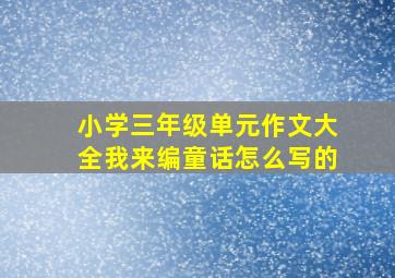 小学三年级单元作文大全我来编童话怎么写的