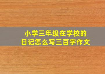 小学三年级在学校的日记怎么写三百字作文