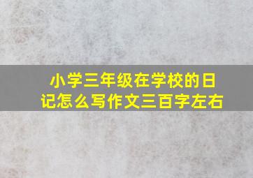 小学三年级在学校的日记怎么写作文三百字左右