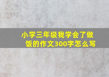 小学三年级我学会了做饭的作文300字怎么写