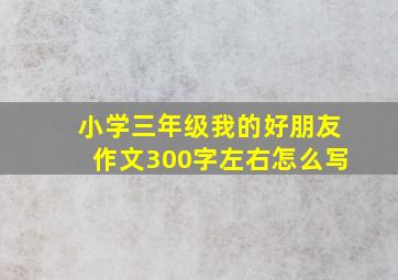 小学三年级我的好朋友作文300字左右怎么写