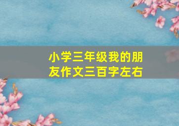 小学三年级我的朋友作文三百字左右