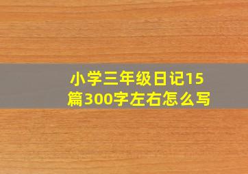 小学三年级日记15篇300字左右怎么写