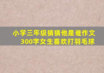 小学三年级猜猜他是谁作文300字女生喜欢打羽毛球