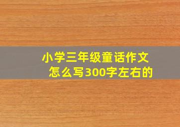 小学三年级童话作文怎么写300字左右的