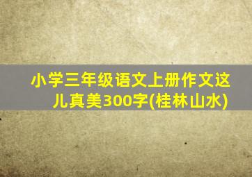 小学三年级语文上册作文这儿真美300字(桂林山水)