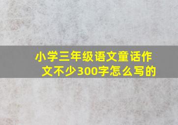 小学三年级语文童话作文不少300字怎么写的