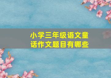 小学三年级语文童话作文题目有哪些