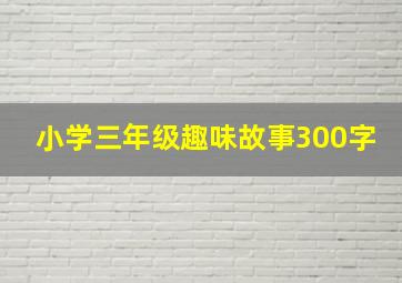 小学三年级趣味故事300字