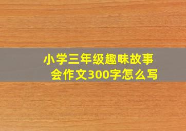 小学三年级趣味故事会作文300字怎么写