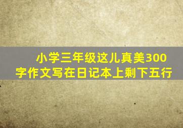 小学三年级这儿真美300字作文写在日记本上剩下五行