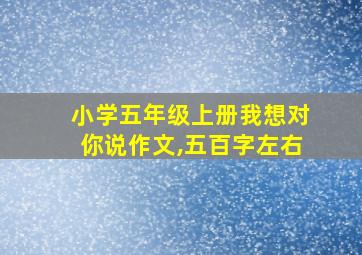 小学五年级上册我想对你说作文,五百字左右